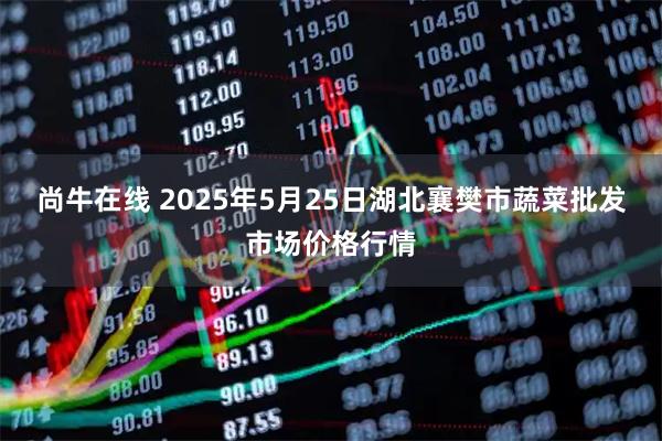 尚牛在线 2025年5月25日湖北襄樊市蔬菜批发市场价格行情