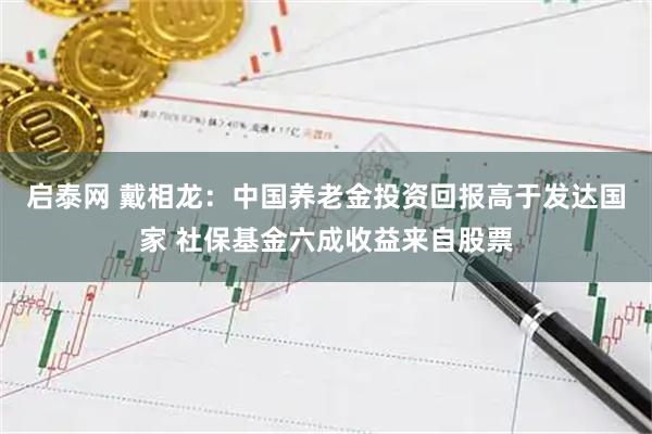 启泰网 戴相龙：中国养老金投资回报高于发达国家 社保基金六成收益来自股票