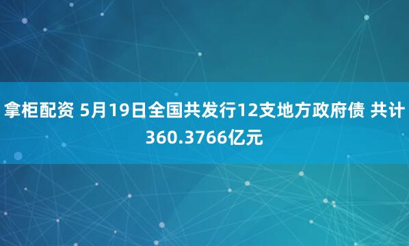 拿柜配资 5月19日全国共发行12支地方政府债 共计360.3766亿元