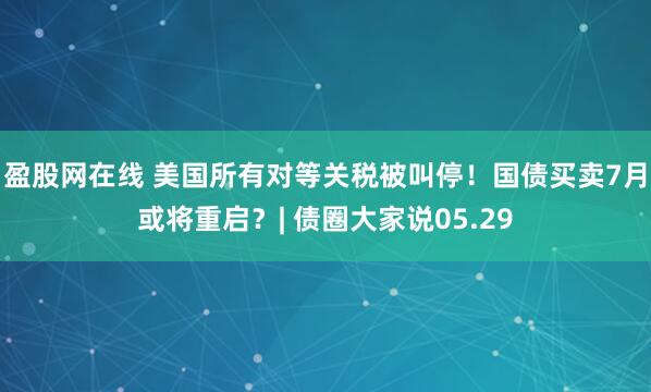盈股网在线 美国所有对等关税被叫停！国债买卖7月或将重启？| 债圈大家说05.29
