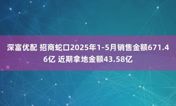 深富优配 招商蛇口2025年1-5月销售金额671.46亿 近期拿地金额43.58亿