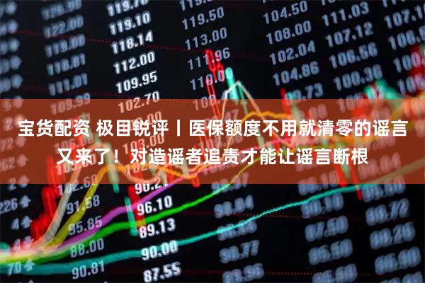 宝货配资 极目锐评丨医保额度不用就清零的谣言又来了！对造谣者追责才能让谣言断根