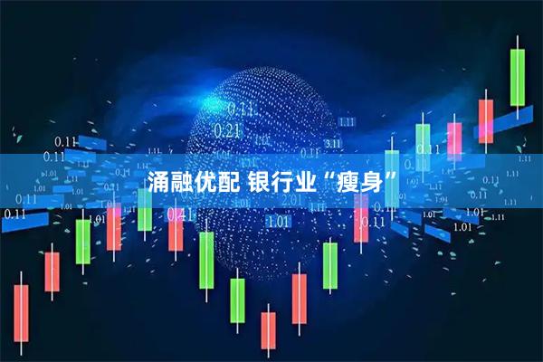 涌融优配 银行业“瘦身”