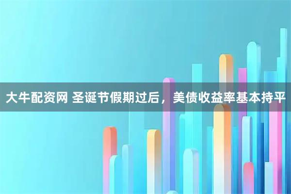 大牛配资网 圣诞节假期过后，美债收益率基本持平