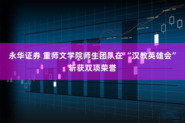 永华证券 重师文学院师生团队在 “汉教英雄会”斩获双项荣誉