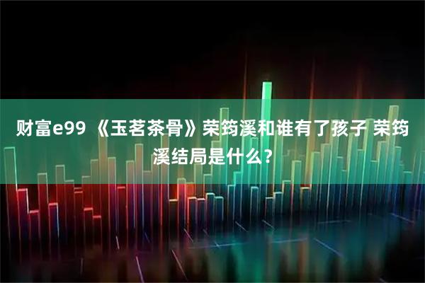 财富e99 《玉茗茶骨》荣筠溪和谁有了孩子 荣筠溪结局是什么？