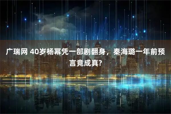 广瑞网 40岁杨幂凭一部剧翻身，秦海璐一年前预言竟成真?