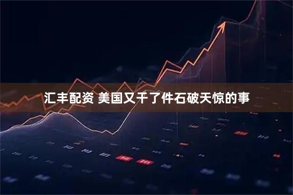 汇丰配资 美国又干了件石破天惊的事