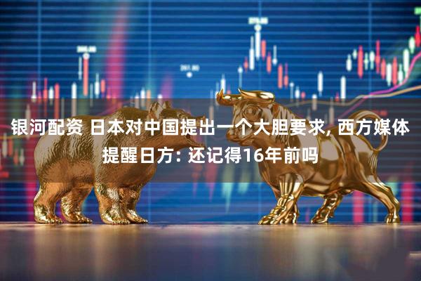 银河配资 日本对中国提出一个大胆要求, 西方媒体提醒日方: 还记得16年前吗